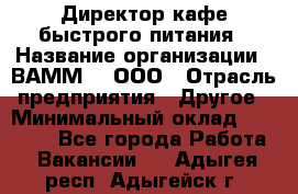 Директор кафе быстрого питания › Название организации ­ ВАММ  , ООО › Отрасль предприятия ­ Другое › Минимальный оклад ­ 45 000 - Все города Работа » Вакансии   . Адыгея респ.,Адыгейск г.